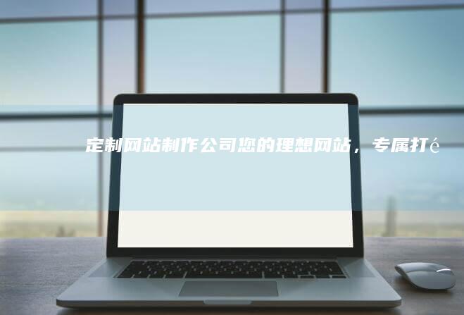 定制网站制作公司 - 您的理想网站，专属打造！