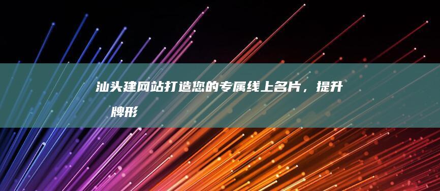 汕头建网站：打造您的专属线上名片，提升品牌形象，拓展市场。