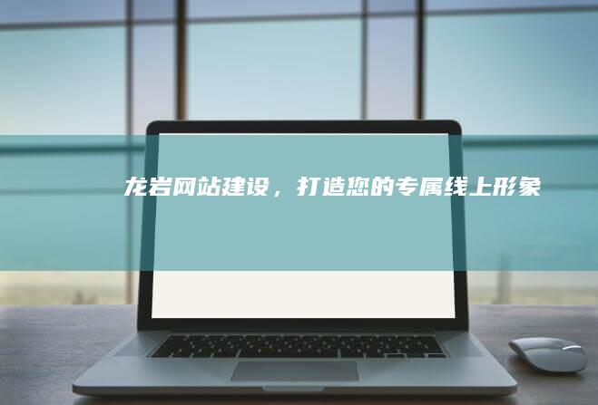 龙岩网站建设,打造您的专属线上形象