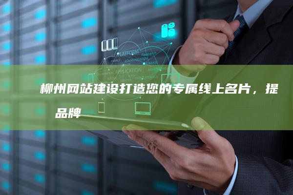 柳州网站建设:打造您的专属线上名片,提升品牌形象,引爆商业潜力!