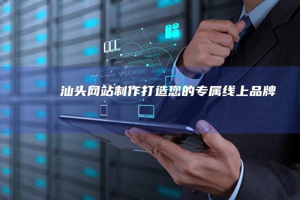 汕头网站制作：打造您的专属线上品牌