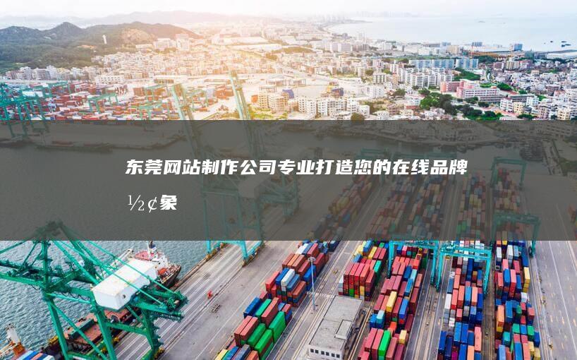 东莞网站制作公司 - 专业打造您的在线品牌形象