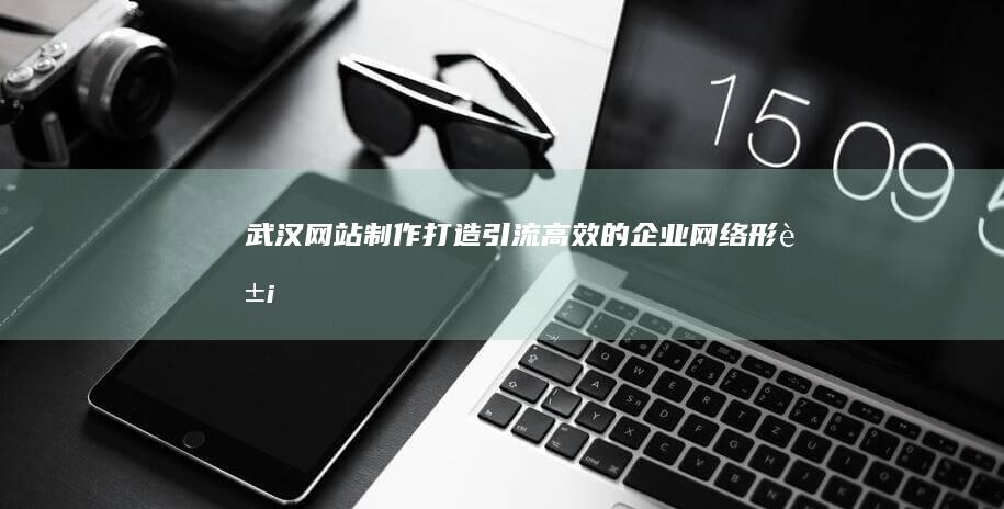 武汉网站制作：打造引流高效的企业网络形象