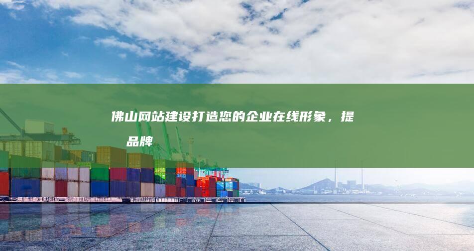 佛山网站建设：打造您的企业在线形象，提升品牌影响力
