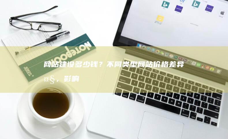 网站建设多少钱？不同类型网站价格差异大，影响因素详解