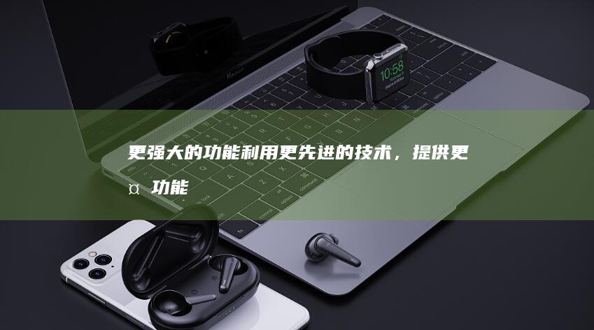 更强大的功能：利用更先进的技术，提供更多功能。
