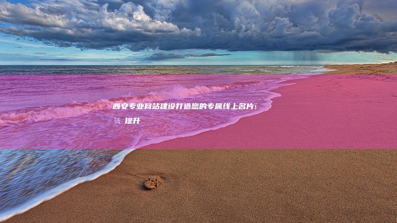 西安专业网站建设：打造您的专属线上名片，提升品牌形象与业务增长