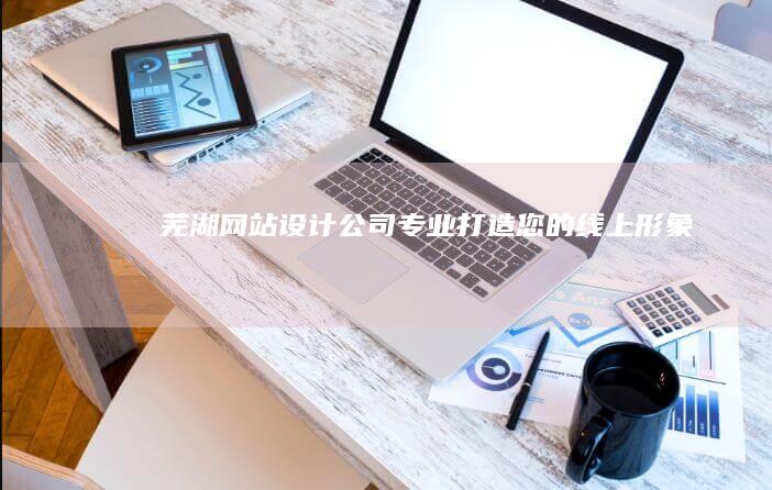 芜湖网站设计公司 - 专业打造您的线上形象