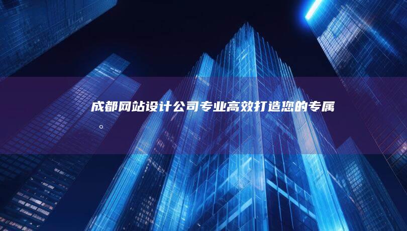 成都网站设计公司 - 专业、高效、打造您的专属数字名片