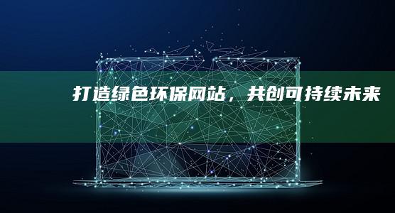 打造绿色环保网站，共创可持续未来