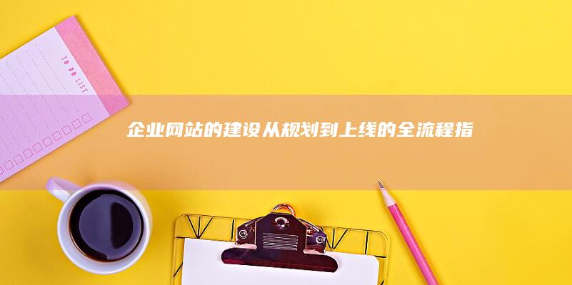 企业网站的建设：从规划到上线的全流程指南